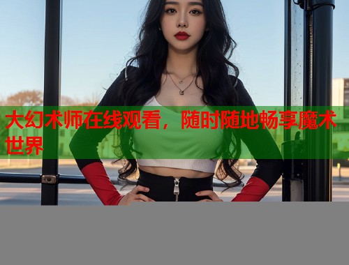 大幻术师在线观看，随时随地畅享魔术世界  第1张