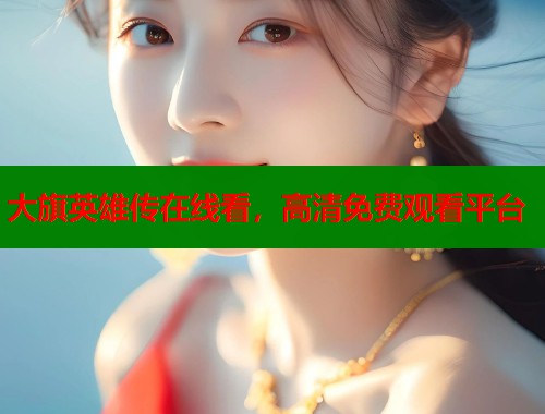 大旗英雄传在线看，高清免费观看平台  第1张