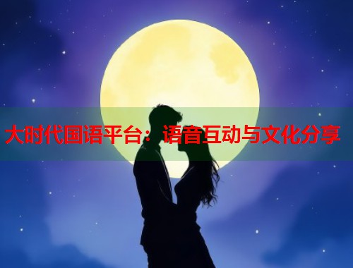 大时代国语平台：语音互动与文化分享  第1张
