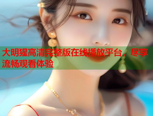 大明猩高清完整版在线播放平台，尽享流畅观看体验  第1张