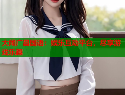 大闹广昌国语：娱乐互动平台，尽享游戏乐趣  第1张