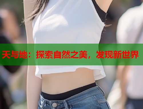天与地：探索自然之美，发现新世界  第2张