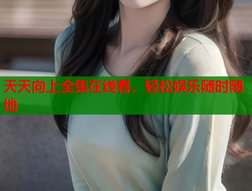 天天向上全集在线看，轻松娱乐随时随地  第1张