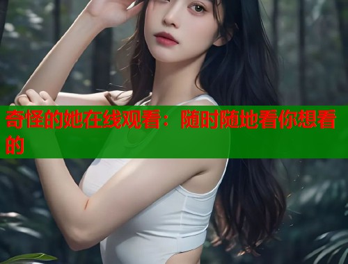奇怪的她在线观看：随时随地看你想看的  第1张