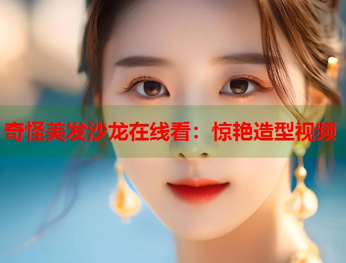 奇怪美发沙龙在线看：惊艳造型视频  第1张