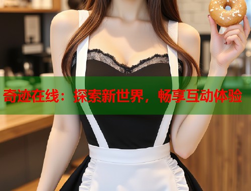 奇迹在线：探索新世界，畅享互动体验  第1张