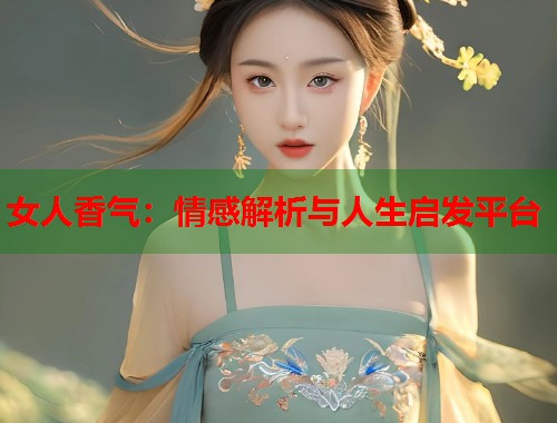 女人香气：情感解析与人生启发平台  第2张