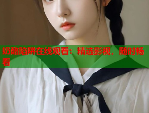 奶酪陷阱在线观看：精选影视，随时畅看  第1张