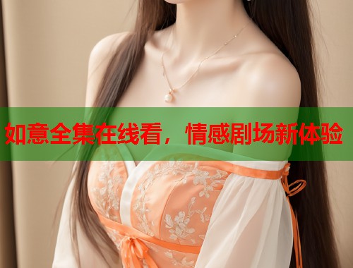 如意全集在线看，情感剧场新体验  第1张