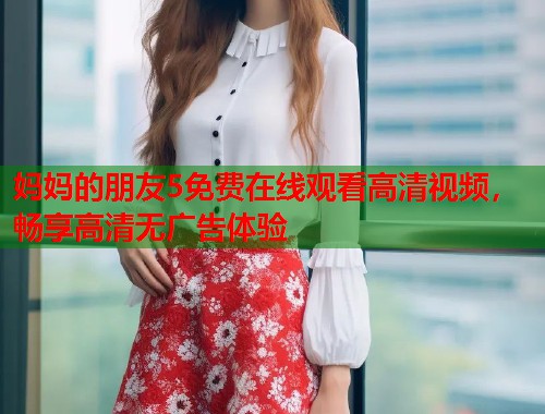 妈妈的朋友5免费在线观看高清视频，畅享高清无广告体验  第1张