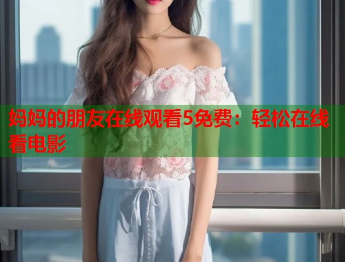 妈妈的朋友在线观看5免费：轻松在线看电影  第2张