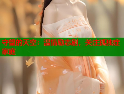 守望的天空：温情励志剧，关注孤独症家庭  第2张