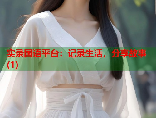 实录国语平台：记录生活，分享故事(1)  第1张