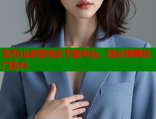 富春山居图电影下载平台，轻松观看热门影片  第1张