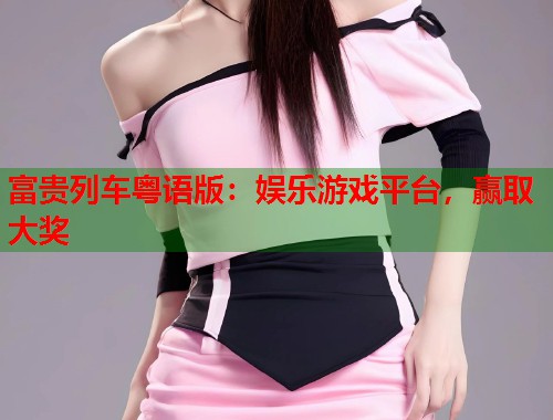 富贵列车粤语版：娱乐游戏平台，赢取大奖  第1张
