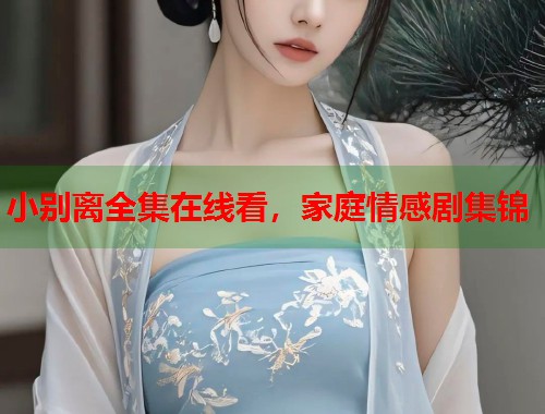小别离全集在线看，家庭情感剧集锦  第1张