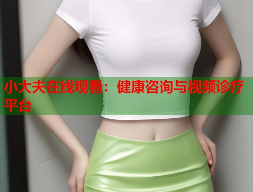 小大夫在线观看：健康咨询与视频诊疗平台  第1张