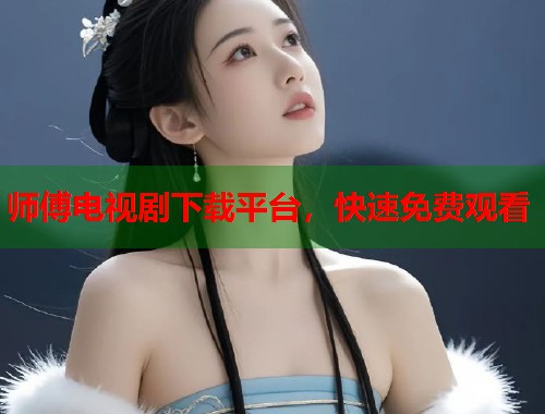 师傅电视剧下载平台，快速免费观看  第1张