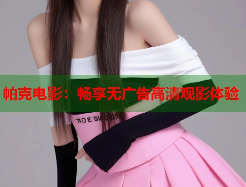 帕克电影：畅享无广告高清观影体验  第1张