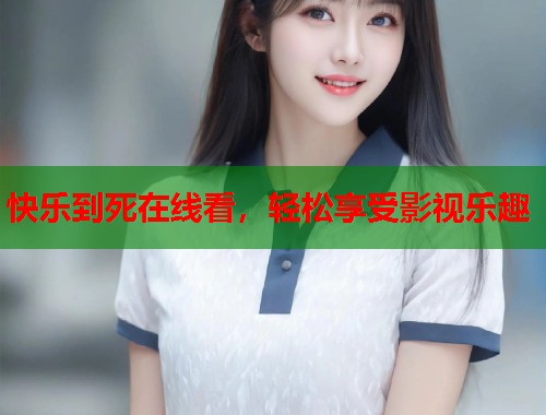 快乐到死在线看，轻松享受影视乐趣  第1张