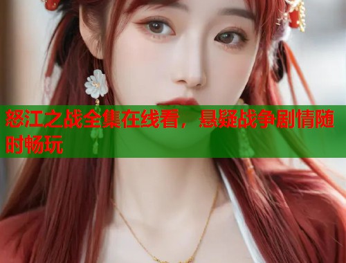 怒江之战全集在线看，悬疑战争剧情随时畅玩  第1张