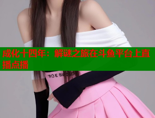 成化十四年：解谜之旅在斗鱼平台上直播点播  第1张