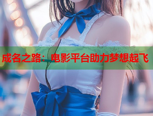 成名之路：电影平台助力梦想起飞  第1张
