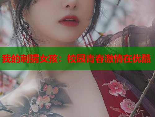我的刺猬女孩：校园青春激情在优酷  第1张