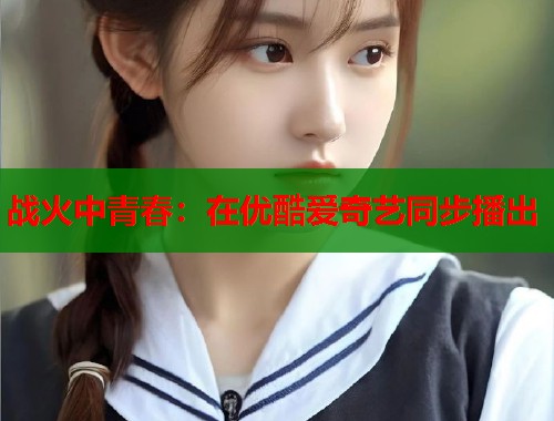 战火中青春：在优酷爱奇艺同步播出  第1张