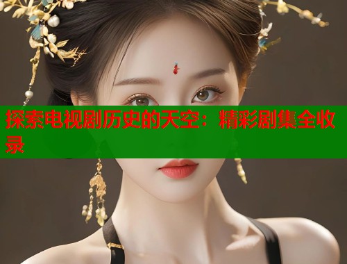 探索电视剧历史的天空：精彩剧集全收录  第1张