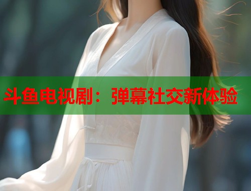 斗鱼电视剧：弹幕社交新体验  第1张