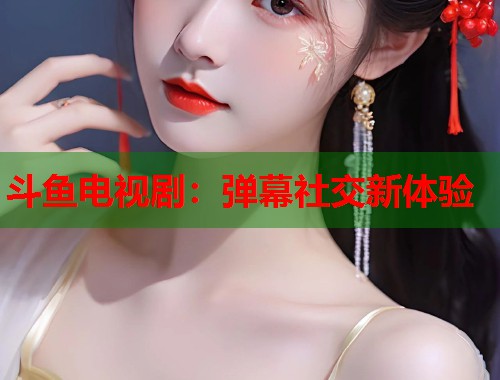 斗鱼电视剧：弹幕社交新体验  第2张