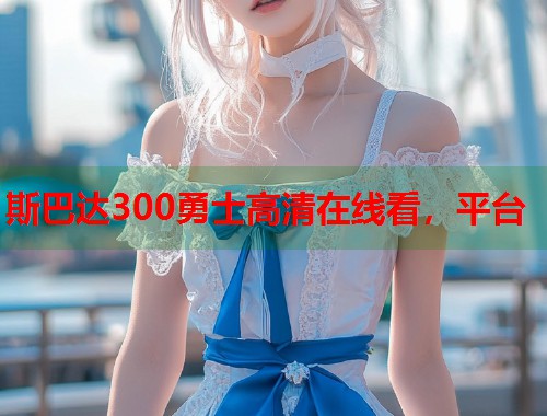 斯巴达300勇士高清在线看，平台  第2张