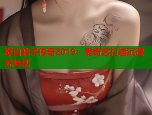 新白娘子传奇2019：爱奇艺打造沉浸式神话  第2张